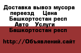 Доставка,вывоз мусора, переезд. › Цена ­ . - Башкортостан респ. Авто » Услуги   . Башкортостан респ.